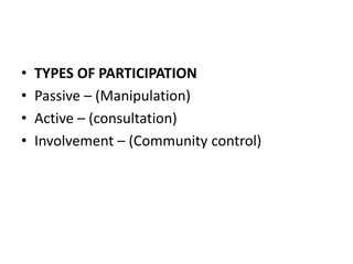 • TYPES OF PARTICIPATION
• Passive – (Manipulation)
• Active – (consultation)
• Involvement – (Community control)
 