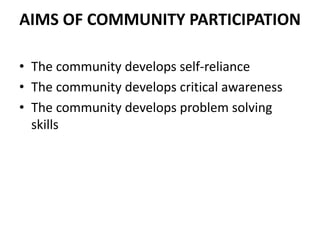 AIMS OF COMMUNITY PARTICIPATION
• The community develops self-reliance
• The community develops critical awareness
• The community develops problem solving
skills
 