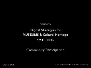 Community Participation
Digital Strategies for MUSEUMS & Cultural HeritageDOM E-5064
Digital Strategies for
MUSEUMS & Cultural Heritage
DOM E-5064
19.10.2015
 