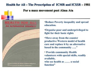 Health for All – The Prescription of  ICMR and ICSSR  – 1981 For a mass movement post Alma Ata <ul><li>Reduce Poverty ineq...