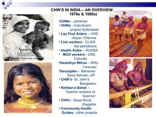 <ul><li>CHWs  - Jamkhed </li></ul><ul><li>VHWs  - Indo-Dutch,  </li></ul><ul><li>project Hyderabad </li></ul><ul><li>Lay F...