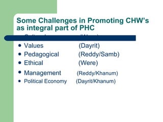 Some Challenges in Promoting CHW’s as integral part of PHC <ul><li>Cultural  (Were) </li></ul><ul><li>Values  (Dayrit) </l...