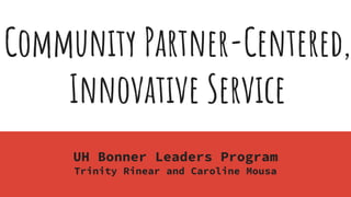 Community Partner-Centered,
Innovative Service
UH Bonner Leaders Program
Trinity Rinear and Caroline Mousa
 
