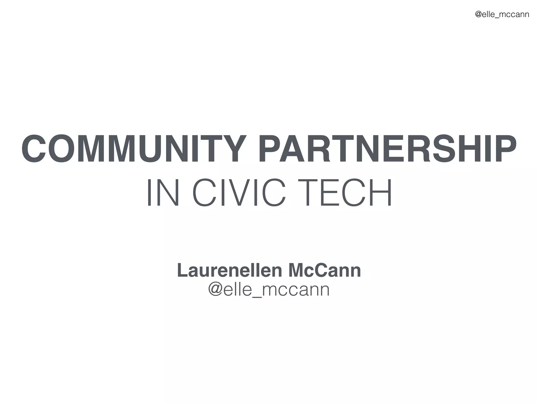@elle_mccann
COMMUNITY PARTNERSHIP
IN CIVIC TECH
Laurenellen McCann
@elle_mccann
 