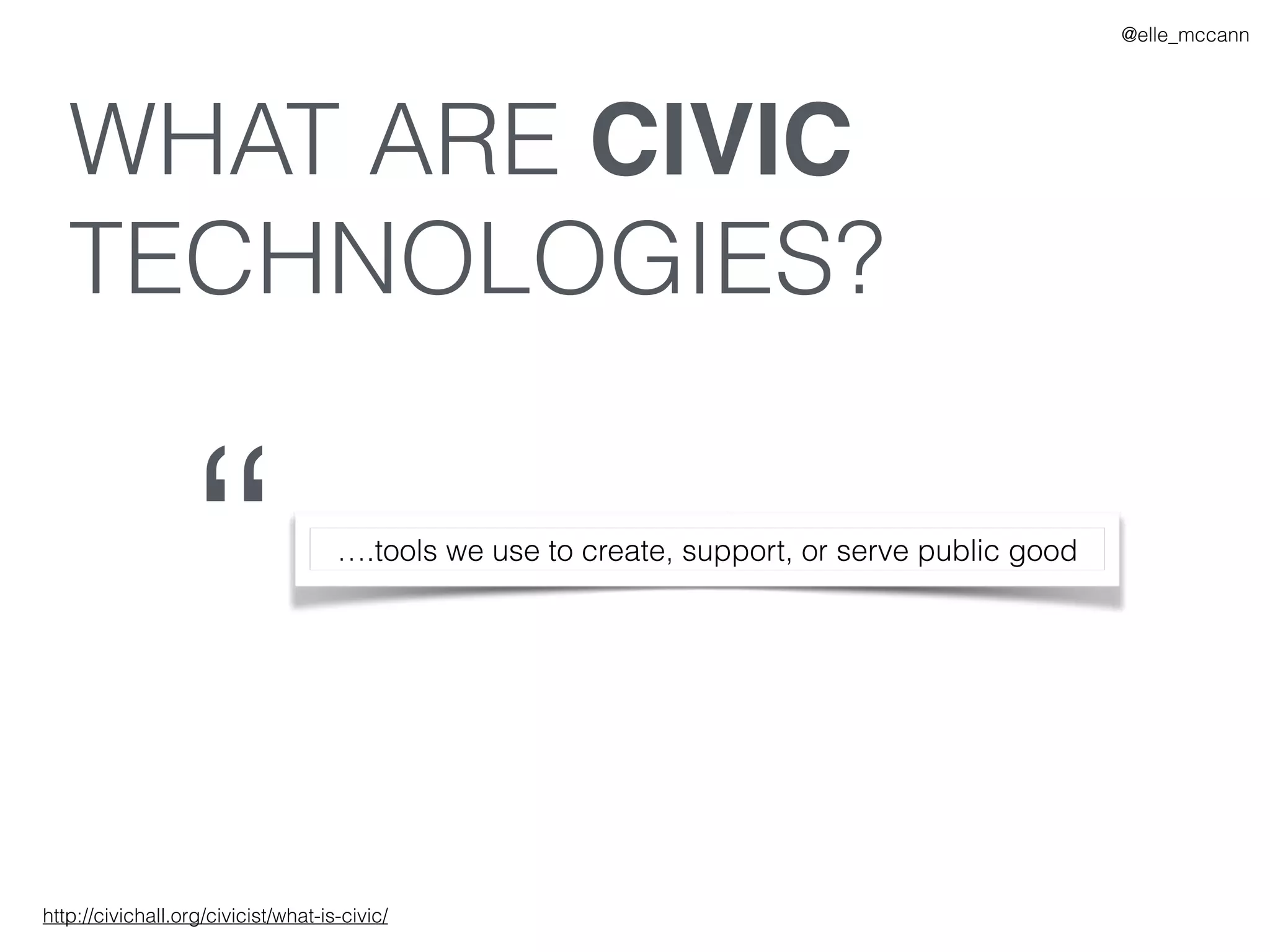 WHAT ARE CIVIC
TECHNOLOGIES?
“ ….tools we use to create, support, or serve public good
http://civichall.org/civicist/what-is-civic/
@elle_mccann
 