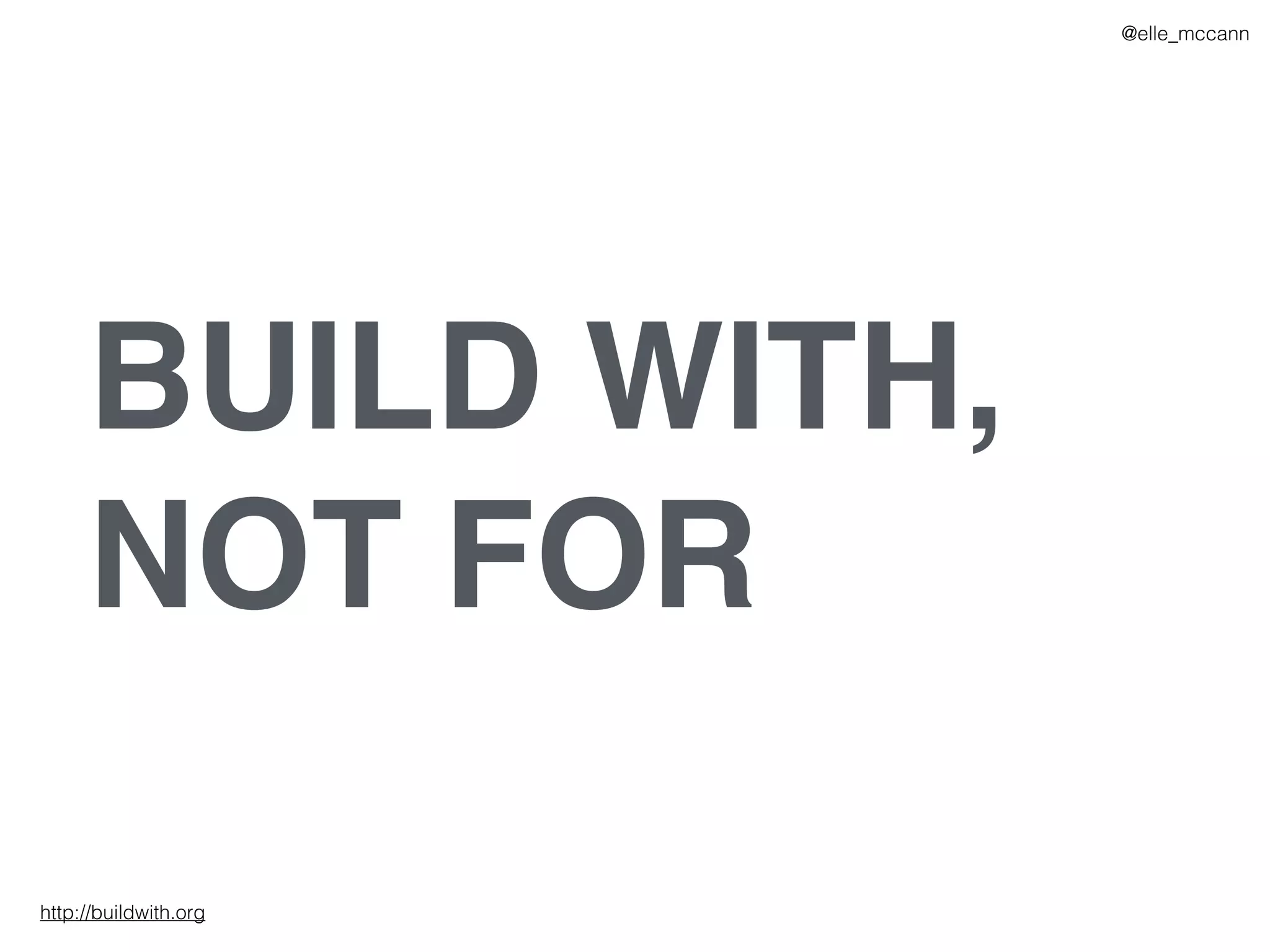 BUILD WITH,
NOT FOR
@elle_mccann
http://buildwith.org
 