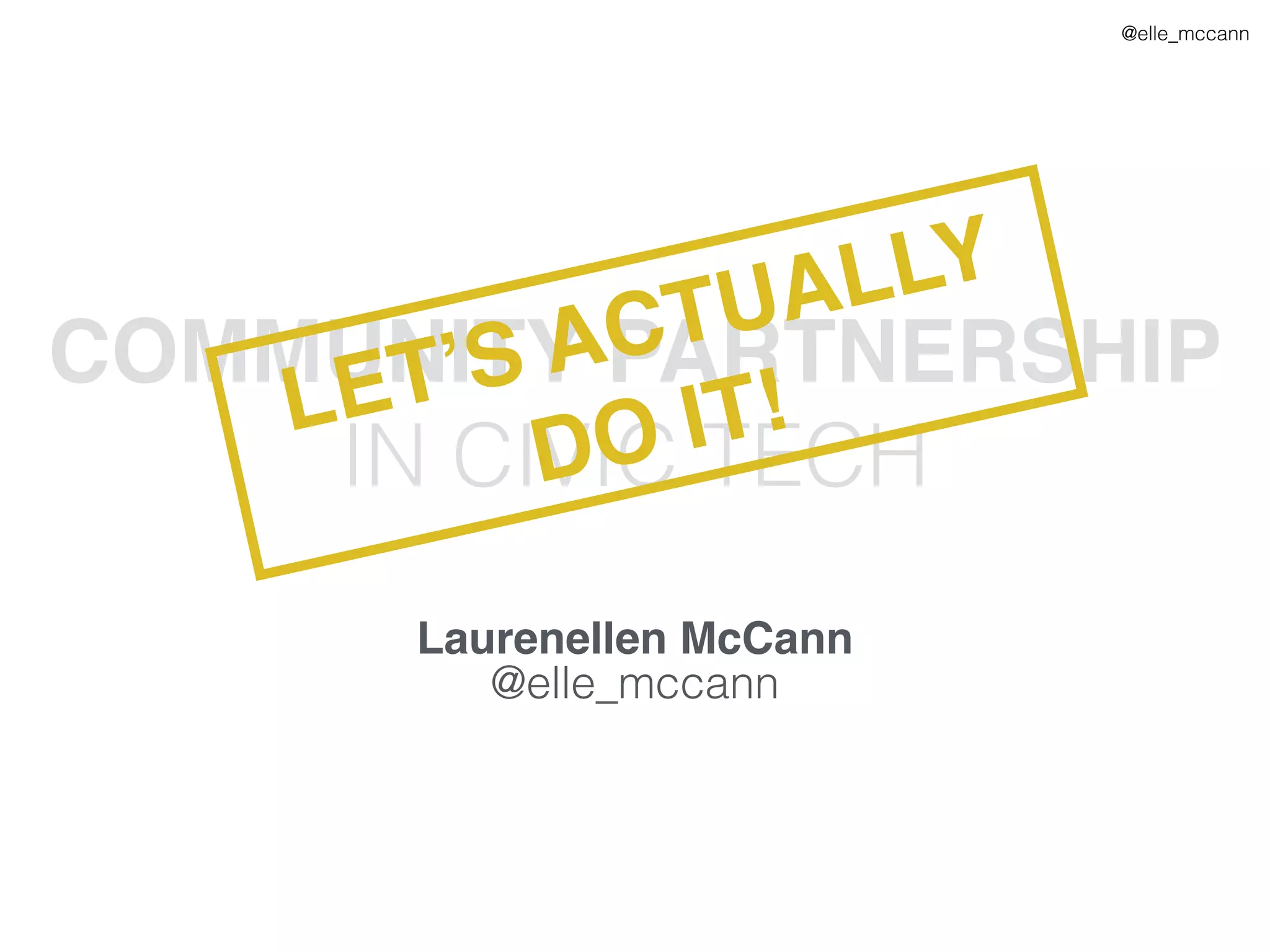 @elle_mccann
COMMUNITY PARTNERSHIP
IN CIVIC TECH
Laurenellen McCann
@elle_mccann
LET’S ACTUALLY
DO IT!
 