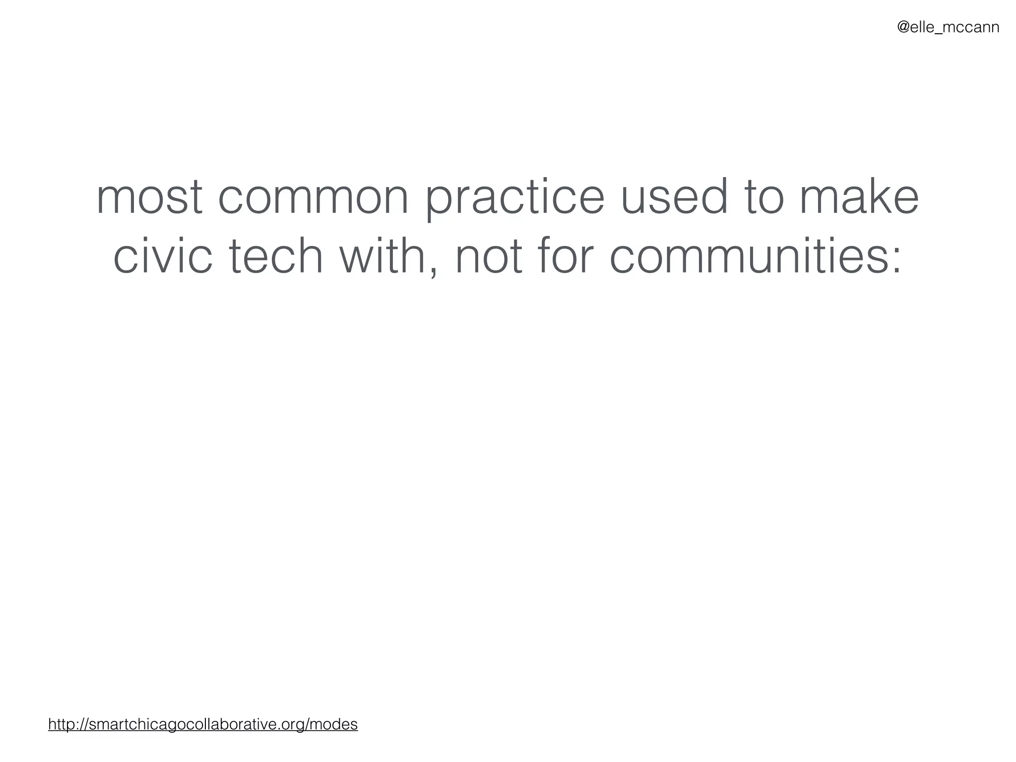 @elle_mccann
most common practice used to make
civic tech with, not for communities:
http://smartchicagocollaborative.org/modes
 