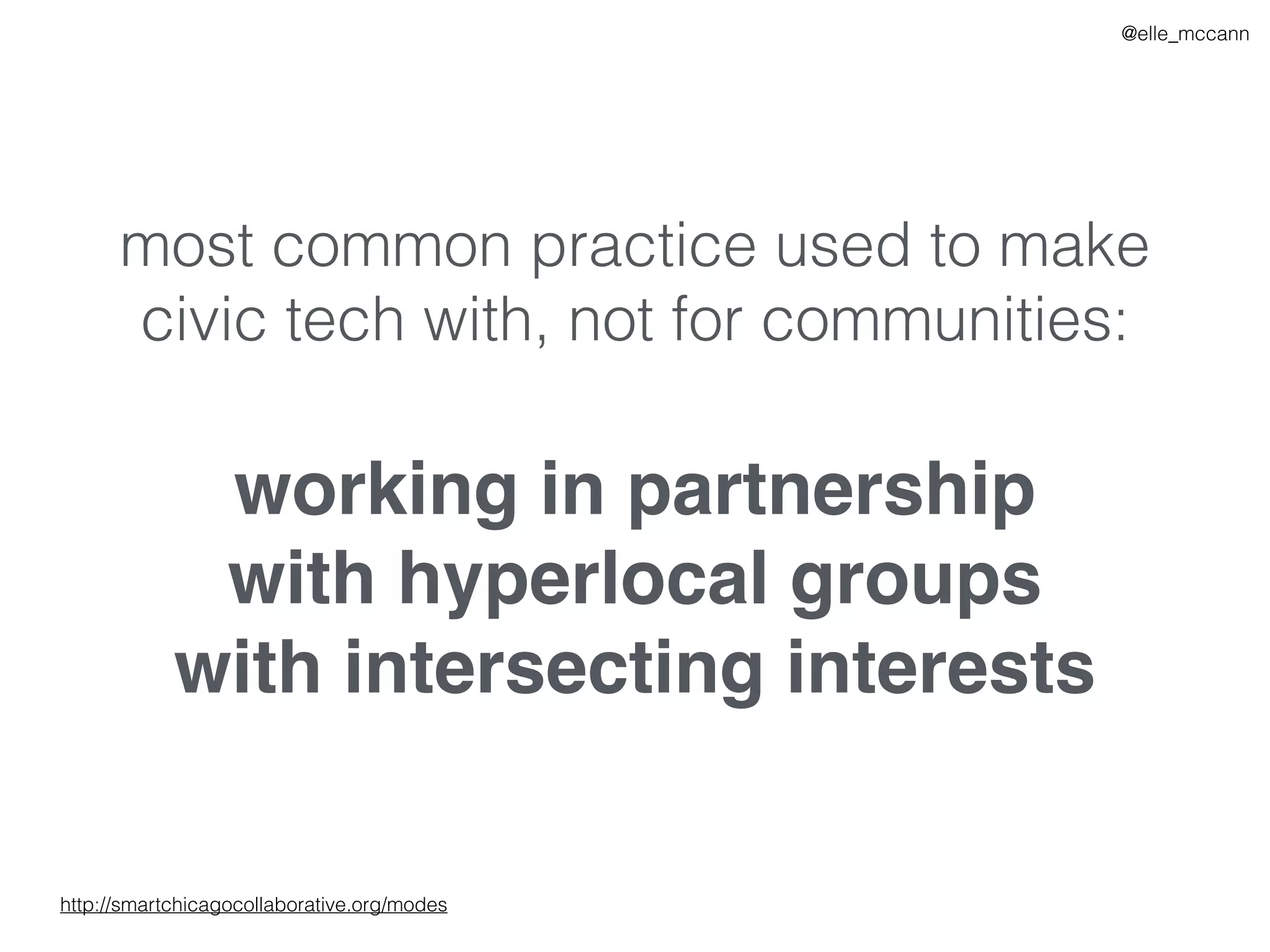 @elle_mccann
working in partnership
with hyperlocal groups
with intersecting interests
most common practice used to make
civic tech with, not for communities:
http://smartchicagocollaborative.org/modes
 