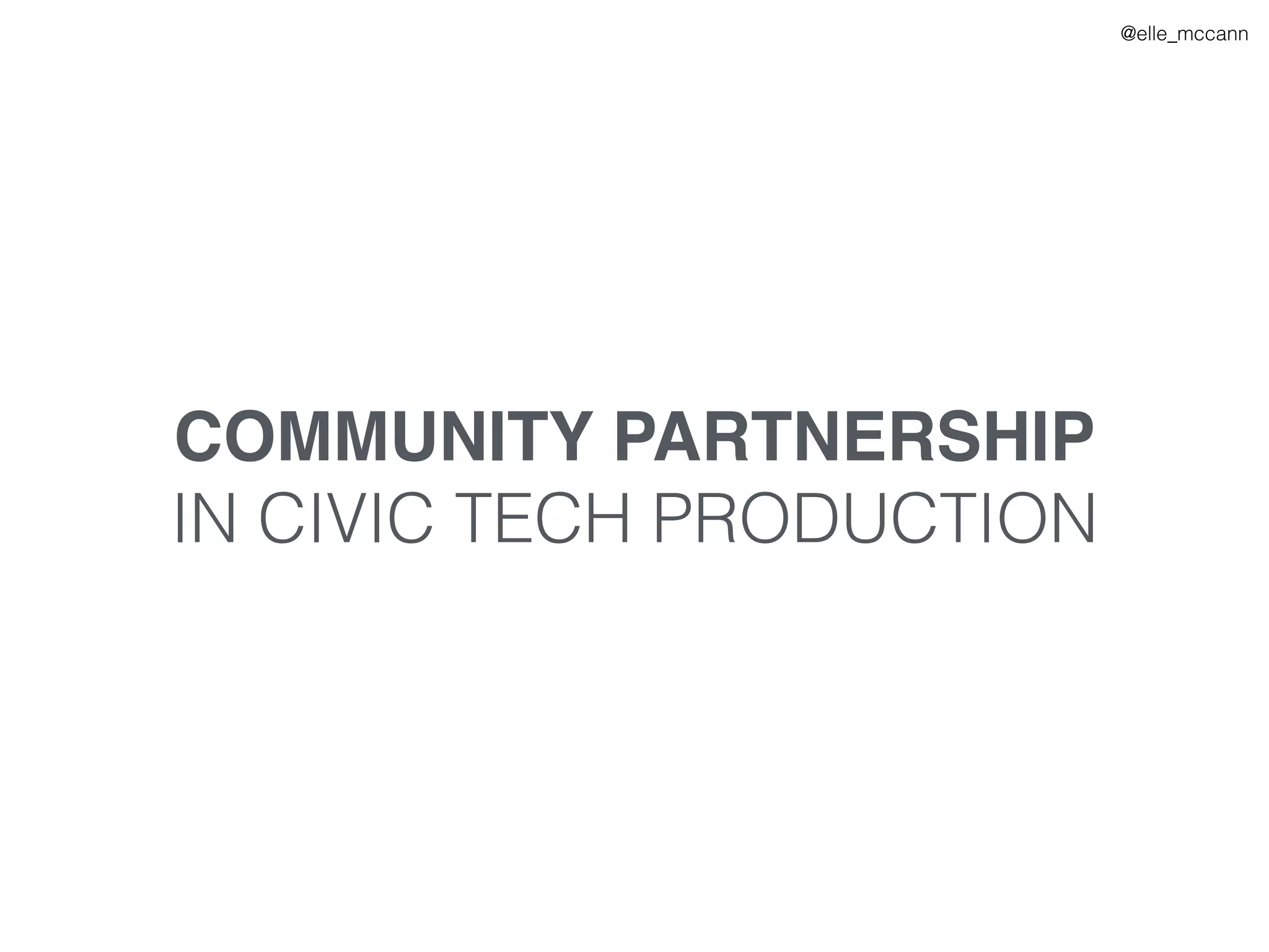 @elle_mccann
COMMUNITY PARTNERSHIP
IN CIVIC TECH PRODUCTION
 