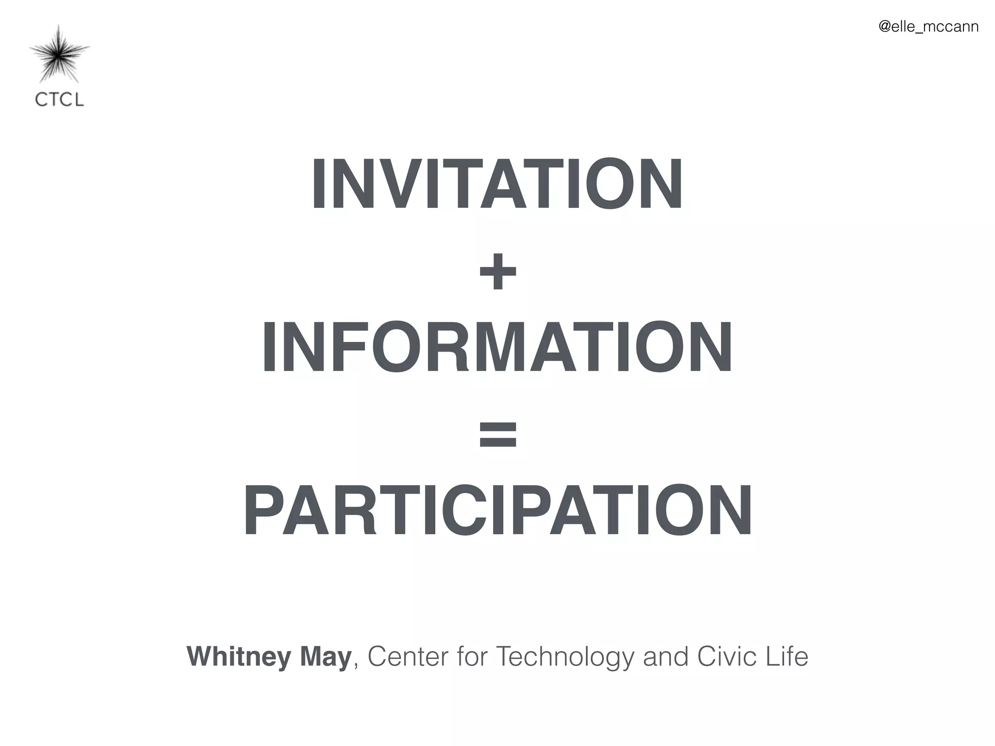 @elle_mccann
INVITATION
+
INFORMATION
=
PARTICIPATION
Whitney May, Center for Technology and Civic Life
 