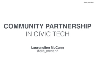 @elle_mccann
COMMUNITY PARTNERSHIP
IN CIVIC TECH
Laurenellen McCann
@elle_mccann
 