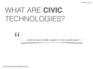 WHAT ARE CIVIC
TECHNOLOGIES?
“ ….tools we use to create, support, or serve public good
http://civichall.org/civicist/what-...