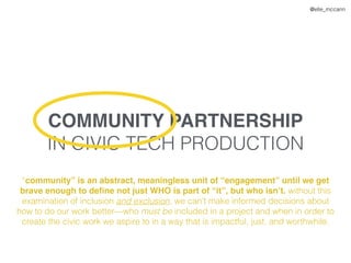 @elle_mccann
COMMUNITY PARTNERSHIP
IN CIVIC TECH PRODUCTION
“community” is an abstract, meaningless unit of “engagement” u...