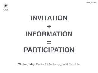 @elle_mccann
INVITATION
+
INFORMATION
=
PARTICIPATION
Whitney May, Center for Technology and Civic Life
 