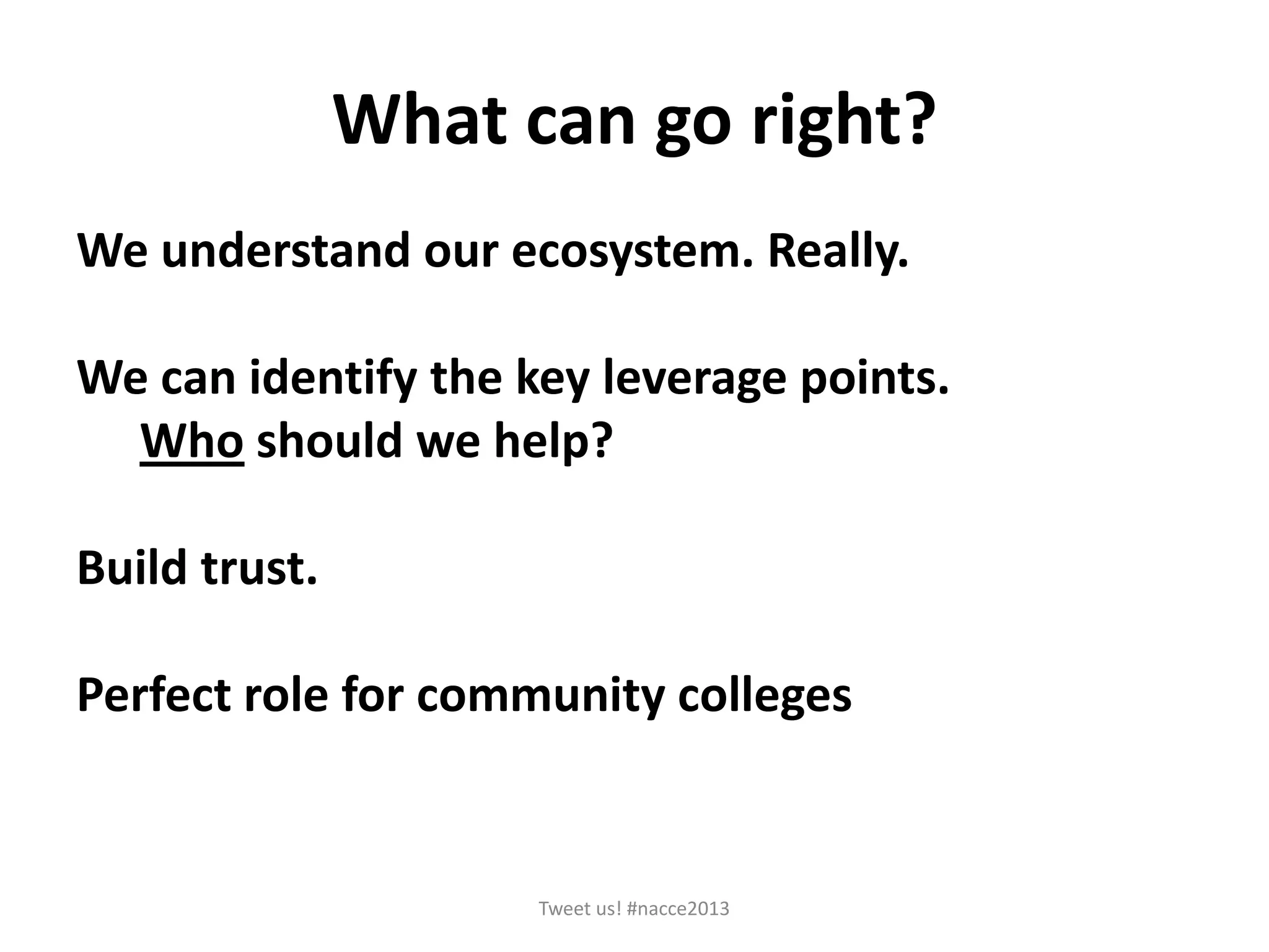 What can go right?
We understand our ecosystem. Really.
We can identify the key leverage points.
Who should we help?
Build trust.
Perfect role for community colleges
Tweet us! #nacce2013
 