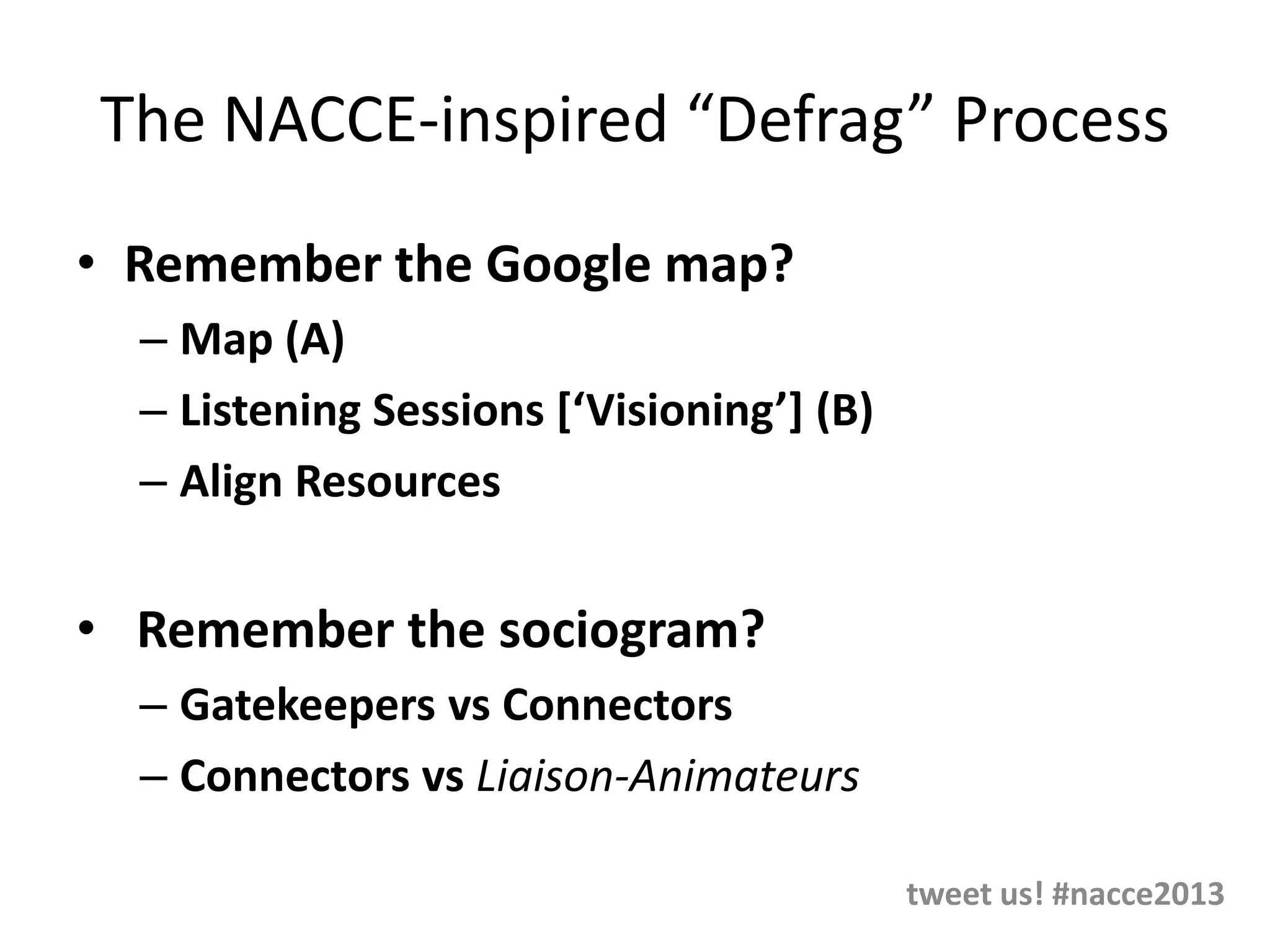 The NACCE-inspired “Defrag” Process
• Remember the Google map?
– Map (A)
– Listening Sessions *‘Visioning’+ (B)
– Align Resources
• Remember the sociogram?
– Gatekeepers vs Connectors
– Connectors vs Liaison-Animateurs
tweet us! #nacce2013
 