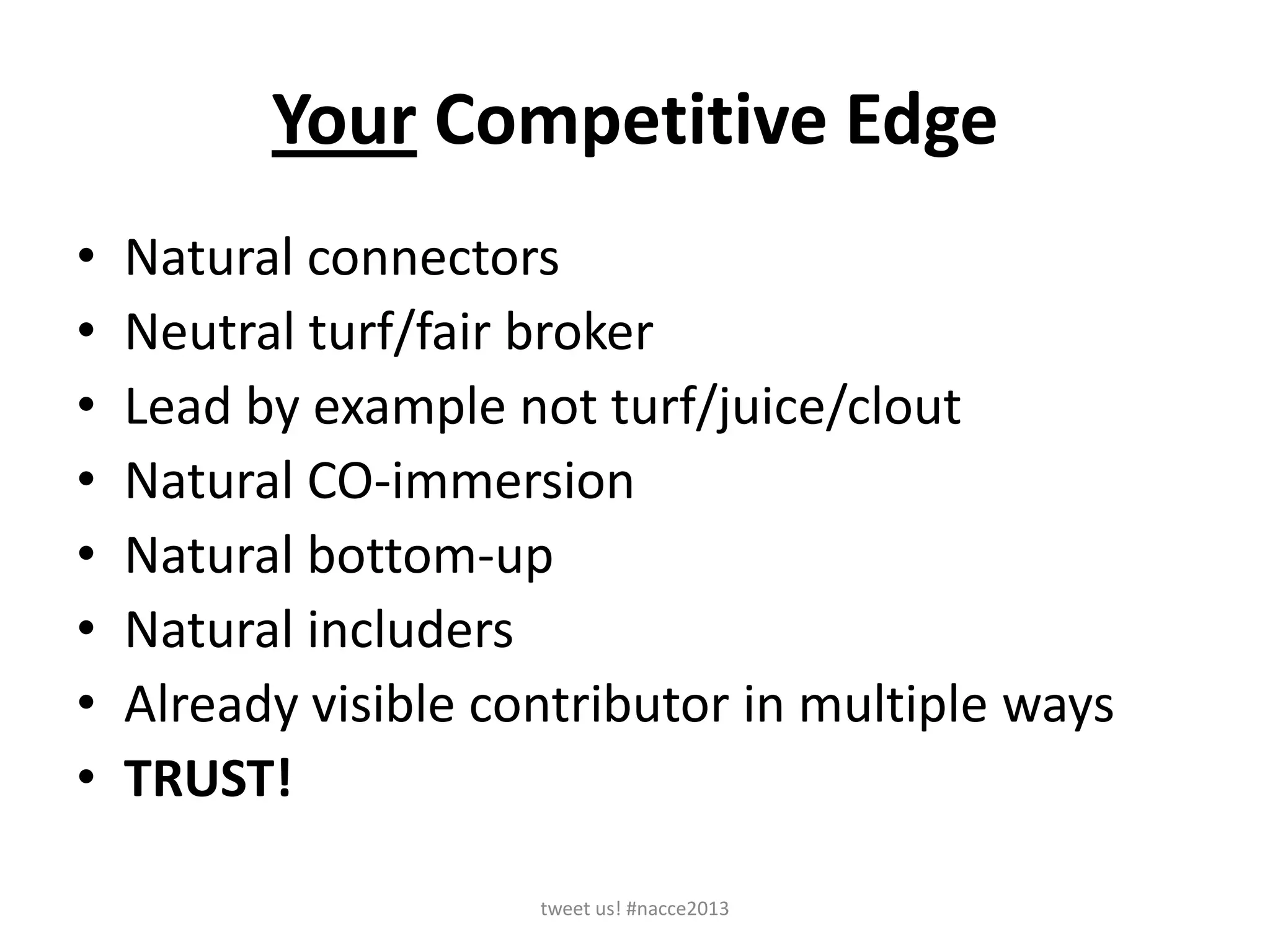 Your Competitive Edge
• Natural connectors
• Neutral turf/fair broker
• Lead by example not turf/juice/clout
• Natural CO-immersion
• Natural bottom-up
• Natural includers
• Already visible contributor in multiple ways
• TRUST!
tweet us! #nacce2013
 
