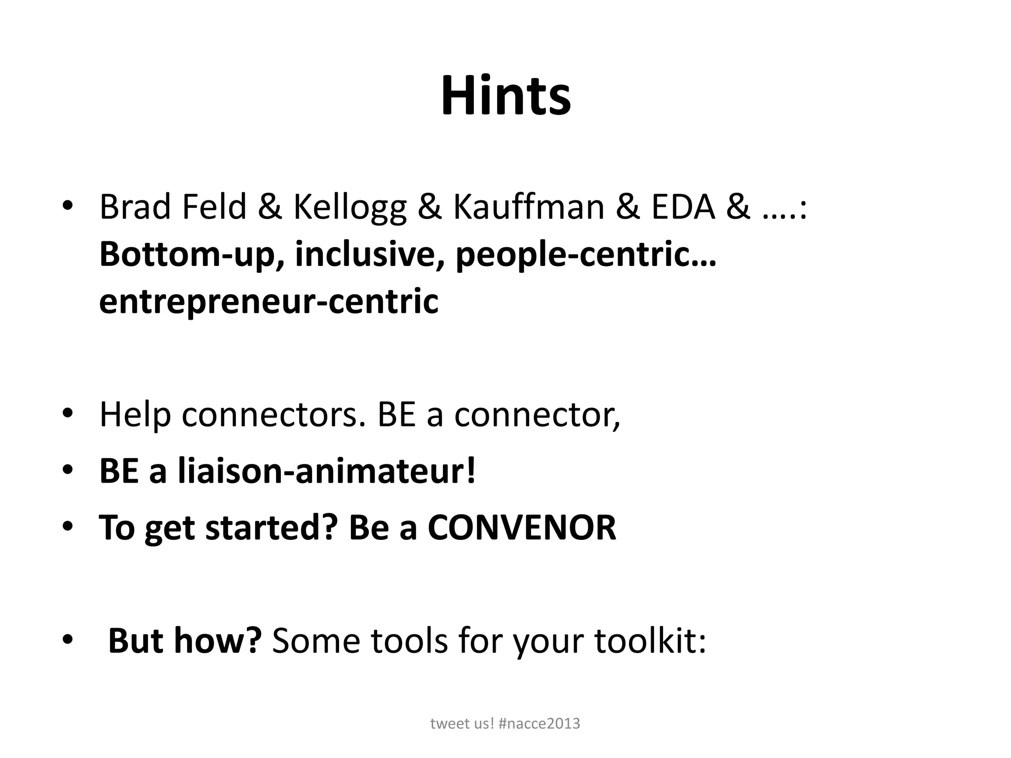 Hints
• Brad Feld & Kellogg & Kauffman & EDA & ….:
Bottom-up, inclusive, people-centric…
entrepreneur-centric
• Help connectors. BE a connector,
• BE a liaison-animateur!
• To get started? Be a CONVENOR
• But how? Some tools for your toolkit:
tweet us! #nacce2013
 