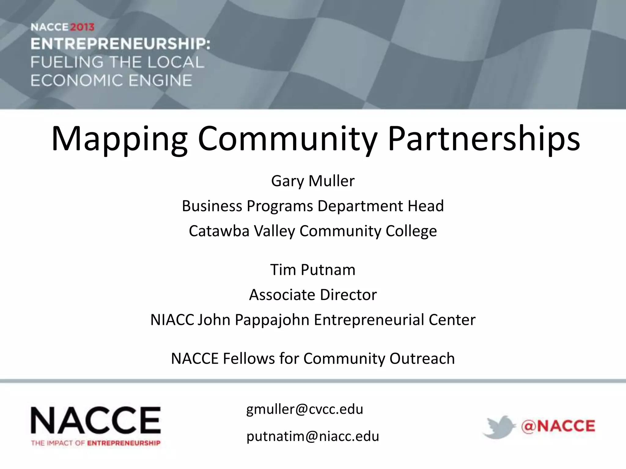 Mapping Community Partnerships
Gary Muller
Business Programs Department Head
Catawba Valley Community College
Tim Putnam
Associate Director
NIACC John Pappajohn Entrepreneurial Center
NACCE Fellows for Community Outreach
gmuller@cvcc.edu
putnatim@niacc.edu
 