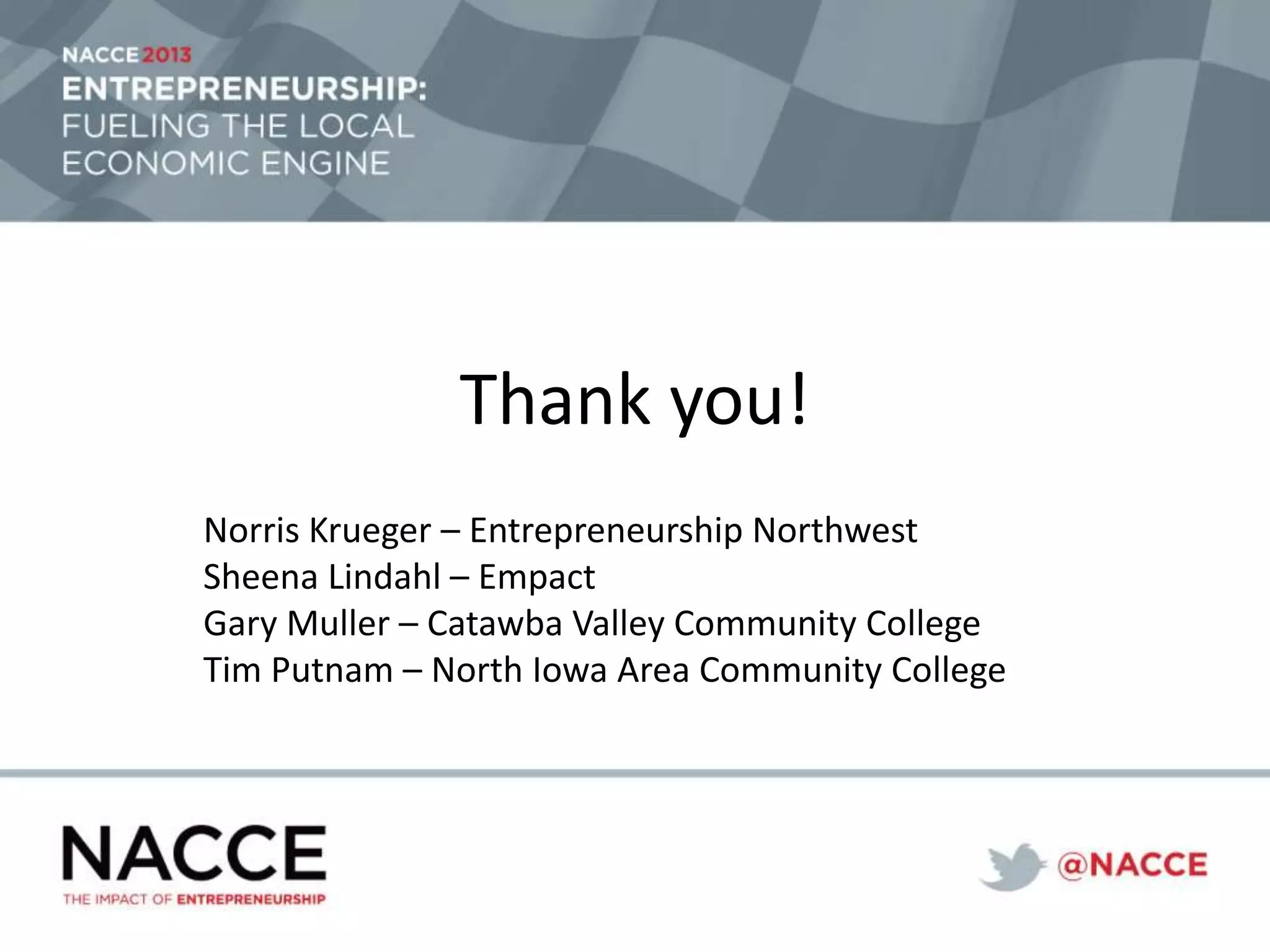 Thank you!
Norris Krueger – Entrepreneurship Northwest
Sheena Lindahl – Empact
Gary Muller – Catawba Valley Community College
Tim Putnam – North Iowa Area Community College
 