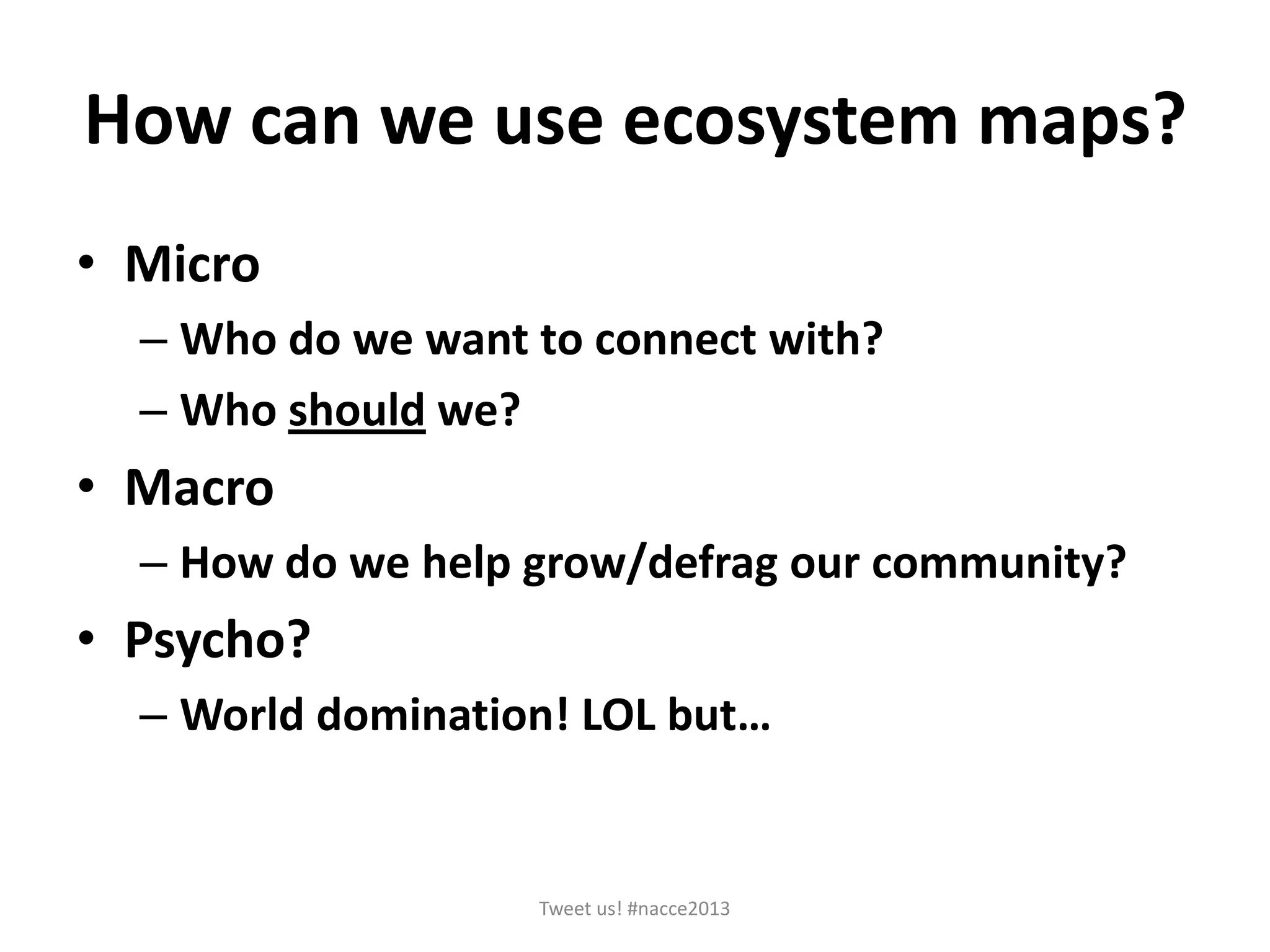 How can we use ecosystem maps?
• Micro
– Who do we want to connect with?
– Who should we?
• Macro
– How do we help grow/defrag our community?
• Psycho?
– World domination! LOL but…
Tweet us! #nacce2013
 