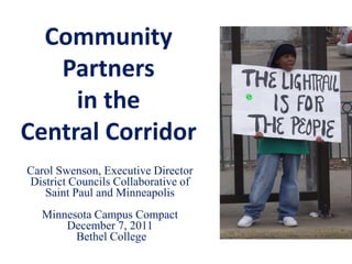 Community
   Partners
     in the
Central Corridor
Carol Swenson, Executive Director
District Councils Collaborative of
   Saint Paul and Minneapolis
   Minnesota Campus Compact
       December 7, 2011
         Bethel College
 