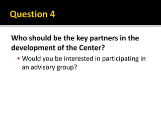 Who should be the key partners in the
development of the Center?
  Would you be interested in participating in
   an advisory group?
 