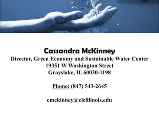 Cassandra McKinney
Director, Green Economy and Sustainable Water Center
              19351 W Washington Street
               Grayslake, IL 60030-1198

               Phone: (847) 543-2645

             cmckinney@clcillinois.edu
 