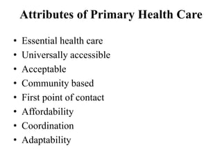 Attributes of Primary Health Care
• Essential health care
• Universally accessible
• Acceptable
• Community based
• First point of contact
• Affordability
• Coordination
• Adaptability
 