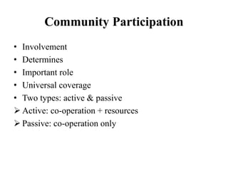 Community Participation
• Involvement
• Determines
• Important role
• Universal coverage
• Two types: active & passive
 Active: co-operation + resources
 Passive: co-operation only
 