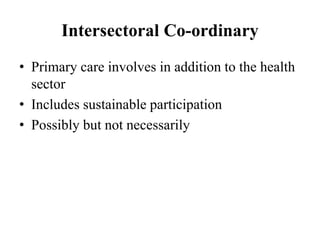 Intersectoral Co-ordinary
• Primary care involves in addition to the health
sector
• Includes sustainable participation
• Possibly but not necessarily
 