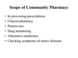 Scope of Community Pharmacy
• In processing prescriptions
• Clinical pharmacy
• Patient care
• Drug monitoring
• Alternative medicines
• Checking symptoms of minor aliments
 