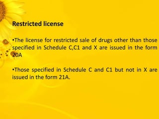Restricted license
•The license for restricted sale of drugs other than those
specified in Schedule C,C1 and X are issued in the form
20A
•Those specified in Schedule C and C1 but not in X are
issued in the form 21A.
 