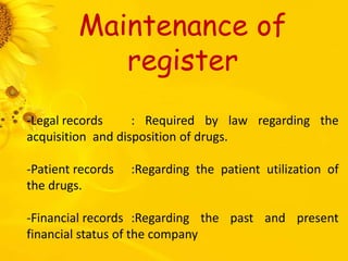 Maintenance of
register
-Legal records : Required by law regarding the
acquisition and disposition of drugs.
-Patient records :Regarding the patient utilization of
the drugs.
-Financial records :Regarding the past and present
financial status of the company
 