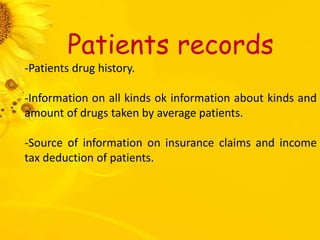 Patients records
-Patients drug history.
-Information on all kinds ok information about kinds and
amount of drugs taken by average patients.
-Source of information on insurance claims and income
tax deduction of patients.
 