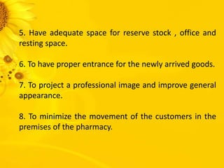5. Have adequate space for reserve stock , office and
resting space.
6. To have proper entrance for the newly arrived goods.
7. To project a professional image and improve general
appearance.
8. To minimize the movement of the customers in the
premises of the pharmacy.
 