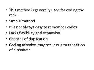• This method is generally used for coding the
rack.
• Simple method
• It is not always easy to remember codes
• Lacks flexibility and expansion
• Chances of duplication
• Coding mistakes may occur due to repetition
of alphabets
 