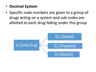• Decimal System
• Specific code numbers are given to a group of
drugs acting on a system and sub codes are
allotted to each drug falling under this group
 