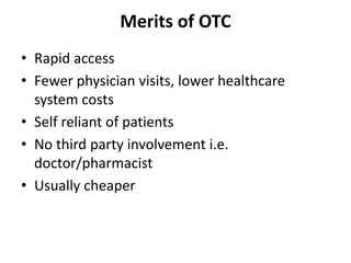 Merits of OTC
• Rapid access
• Fewer physician visits, lower healthcare
system costs
• Self reliant of patients
• No third party involvement i.e.
doctor/pharmacist
• Usually cheaper
 