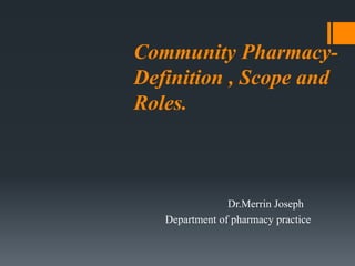 Community Pharmacy-
Definition , Scope and
Roles.
Dr.Merrin Joseph
Department of pharmacy practice
 