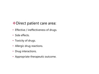 Direct patient care area:
• Effective / ineffectiveness of drugs.
• Side effects.
• Toxicity of drugs.
• Allergic drug reactions.
• Drug interactions.
• Appropriate therapeutic outcome.
 