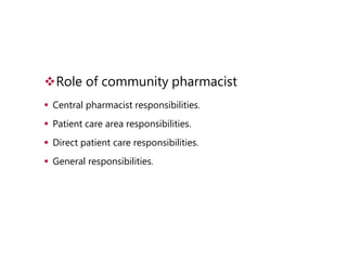 Role of community pharmacist
 Central pharmacist responsibilities.
 Patient care area responsibilities.
 Direct patient care responsibilities.
 General responsibilities.
 