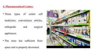13
4. Pharmaceutical Centre:
• These types of center sell
medicines, convenience articles,
orthopedic and surgical
appliances.
• The store has sufficient floor
space and is properly decorated.
 