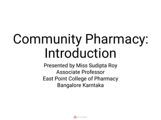 Community Pharmacy:
Introduction
Presented by Miss Sudipta Roy
Associate Professor
East Point College of Pharmacy
Bangalore Karntaka
 