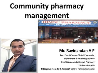 Community pharmacy
management
Mr. Ravinandan A P
Asst. Prof. & Senior Clinical Pharmacist
Department of Pharmacy Practice
Sree Siddaganga College of Pharmacy
Collaboration with
Siddaganga Hospital & Research Centre, Tumkur, Karnataka
 