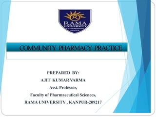 PREPARED BY:
AJIT KUMAR VARMA
Asst. Professor,
Faculty of Pharmaceutical Sciences,
RAMA UNIVERSITY , KANPUR-209217
COMMUNITY PHARMACY PRACTICE
 