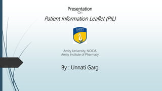 Presentation
On
Patient Information Leaflet (PIL)
Amity University, NOIDA
Amity Institute of Pharmacy
By : Unnati Garg
 