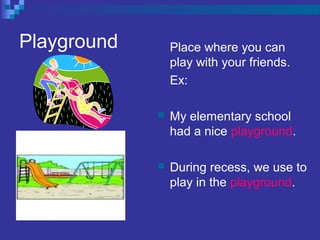 Playground Place where you can
play with your friends.
Ex:
 My elementary school
had a nice playground.
 During recess, we use to
play in the playground.
 