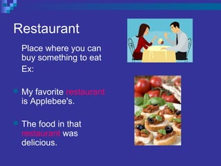 Restaurant
Place where you can
buy something to eat
Ex:
 My favorite restaurant
is Applebee's.
 The food in that
restaurant was
delicious.
 